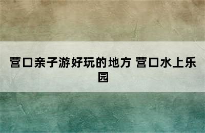 营口亲子游好玩的地方 营口水上乐园